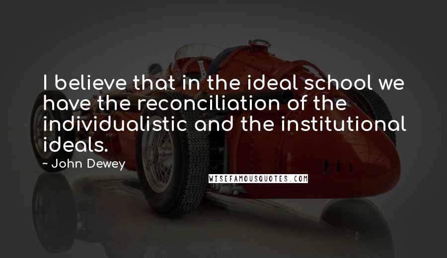 John Dewey Quotes: I believe that in the ideal school we have the reconciliation of the individualistic and the institutional ideals.