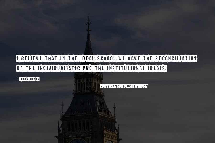 John Dewey Quotes: I believe that in the ideal school we have the reconciliation of the individualistic and the institutional ideals.