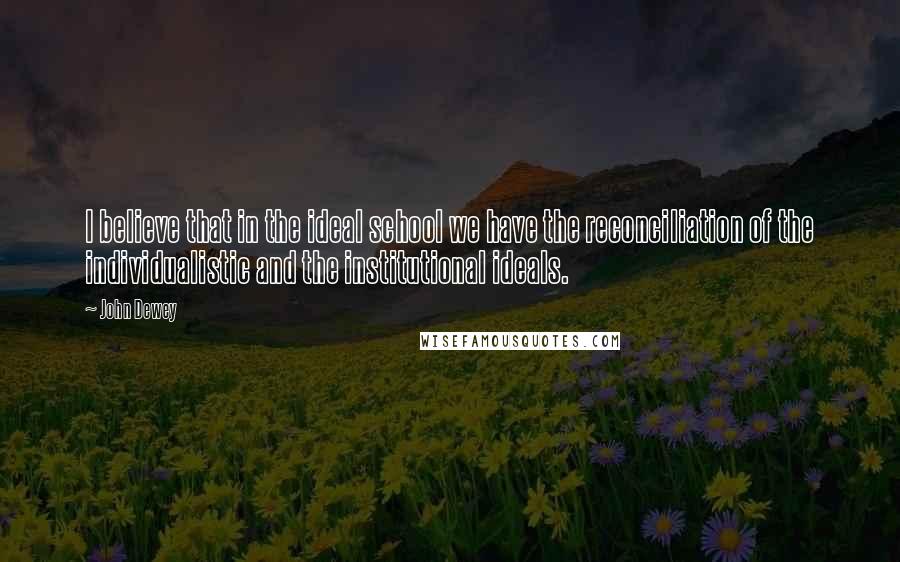 John Dewey Quotes: I believe that in the ideal school we have the reconciliation of the individualistic and the institutional ideals.