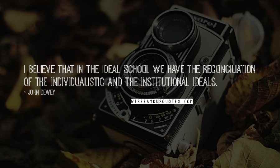 John Dewey Quotes: I believe that in the ideal school we have the reconciliation of the individualistic and the institutional ideals.