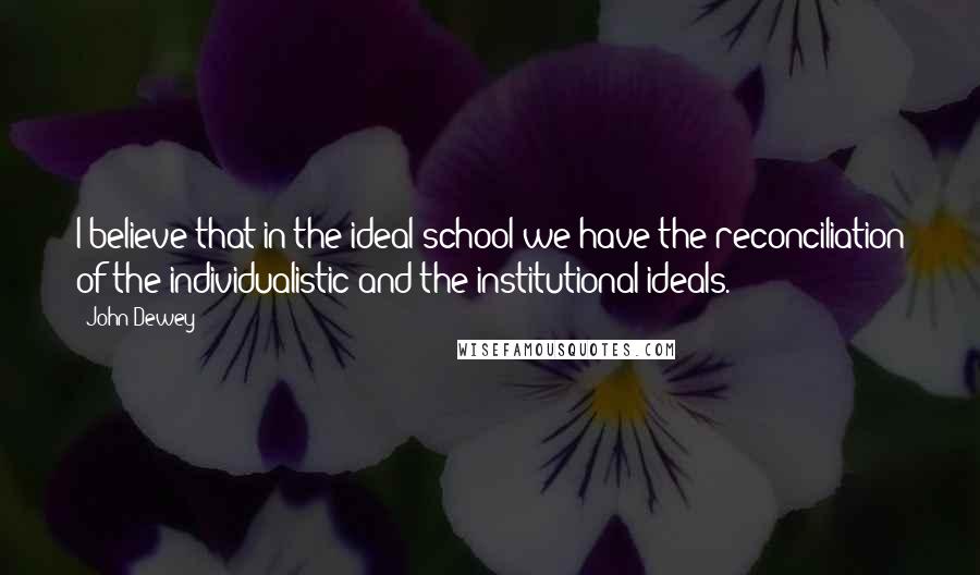 John Dewey Quotes: I believe that in the ideal school we have the reconciliation of the individualistic and the institutional ideals.