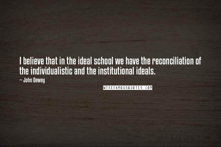 John Dewey Quotes: I believe that in the ideal school we have the reconciliation of the individualistic and the institutional ideals.