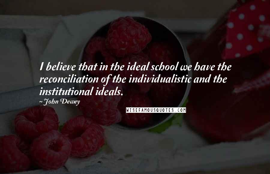 John Dewey Quotes: I believe that in the ideal school we have the reconciliation of the individualistic and the institutional ideals.