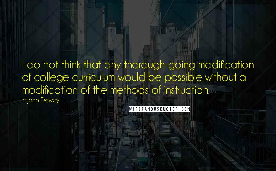 John Dewey Quotes: I do not think that any thorough-going modification of college curriculum would be possible without a modification of the methods of instruction.