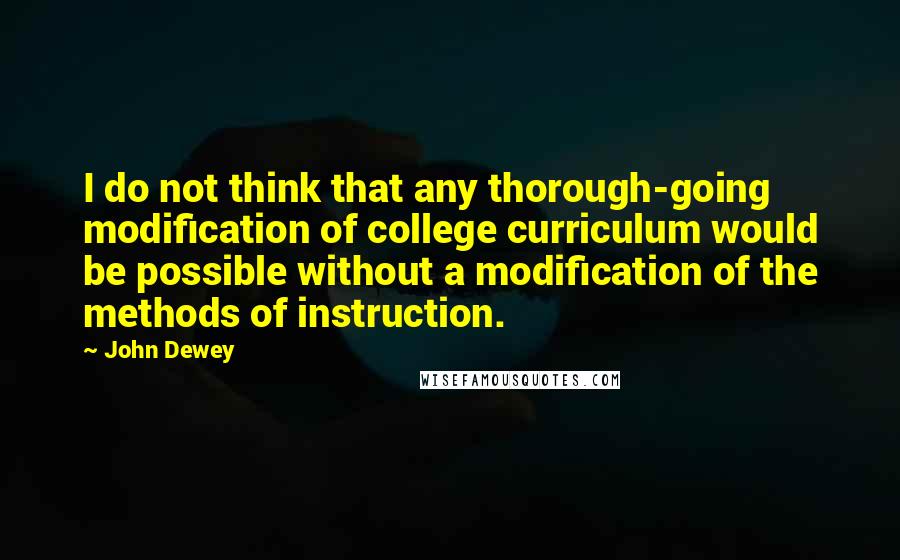 John Dewey Quotes: I do not think that any thorough-going modification of college curriculum would be possible without a modification of the methods of instruction.