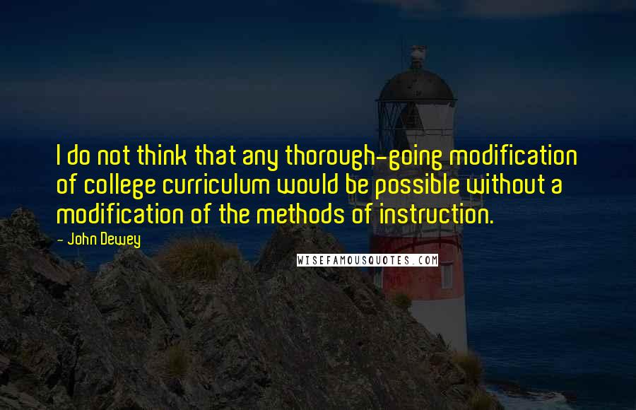 John Dewey Quotes: I do not think that any thorough-going modification of college curriculum would be possible without a modification of the methods of instruction.