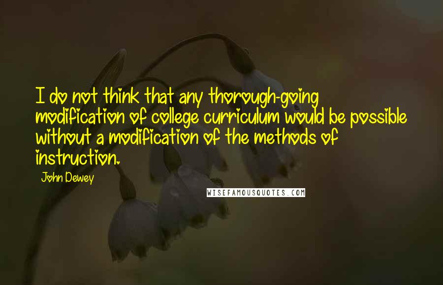 John Dewey Quotes: I do not think that any thorough-going modification of college curriculum would be possible without a modification of the methods of instruction.