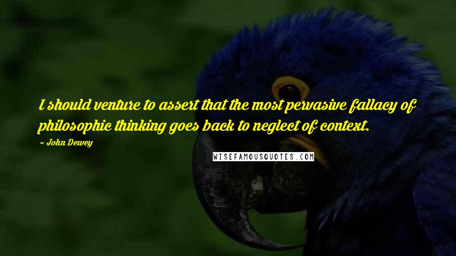 John Dewey Quotes: I should venture to assert that the most pervasive fallacy of philosophic thinking goes back to neglect of context.