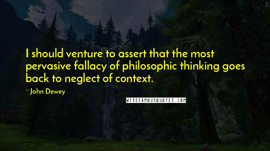 John Dewey Quotes: I should venture to assert that the most pervasive fallacy of philosophic thinking goes back to neglect of context.