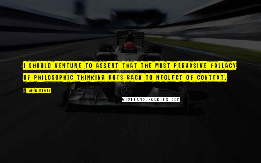 John Dewey Quotes: I should venture to assert that the most pervasive fallacy of philosophic thinking goes back to neglect of context.