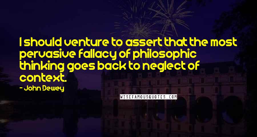 John Dewey Quotes: I should venture to assert that the most pervasive fallacy of philosophic thinking goes back to neglect of context.