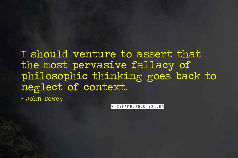 John Dewey Quotes: I should venture to assert that the most pervasive fallacy of philosophic thinking goes back to neglect of context.