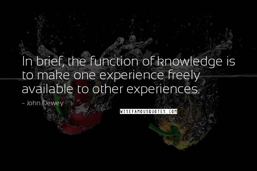 John Dewey Quotes: In brief, the function of knowledge is to make one experience freely available to other experiences.