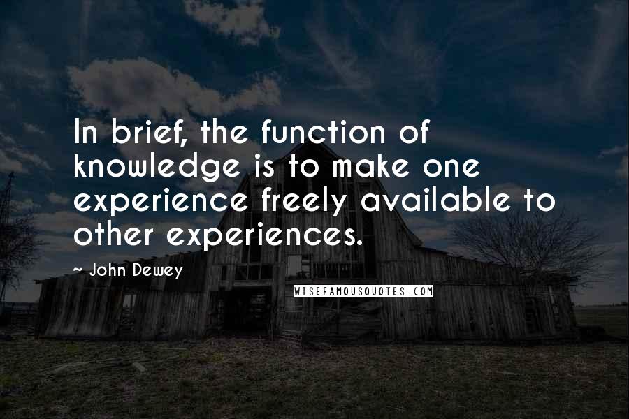 John Dewey Quotes: In brief, the function of knowledge is to make one experience freely available to other experiences.