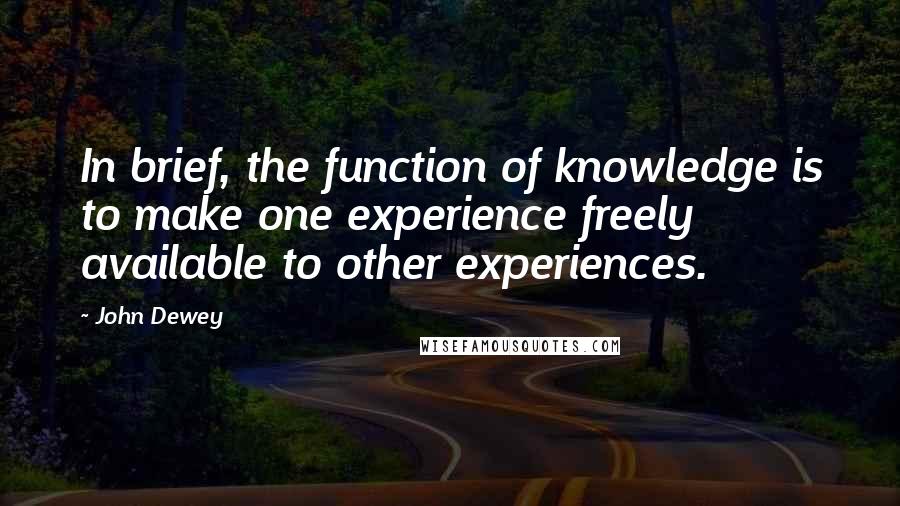 John Dewey Quotes: In brief, the function of knowledge is to make one experience freely available to other experiences.