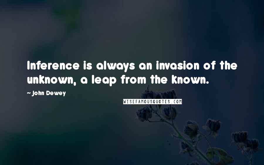 John Dewey Quotes: Inference is always an invasion of the unknown, a leap from the known.