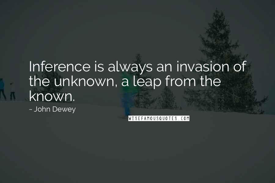 John Dewey Quotes: Inference is always an invasion of the unknown, a leap from the known.