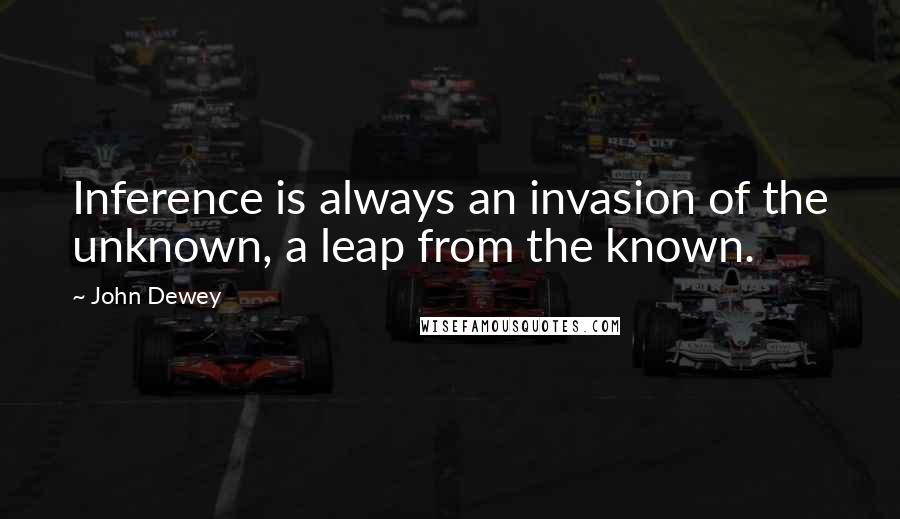 John Dewey Quotes: Inference is always an invasion of the unknown, a leap from the known.