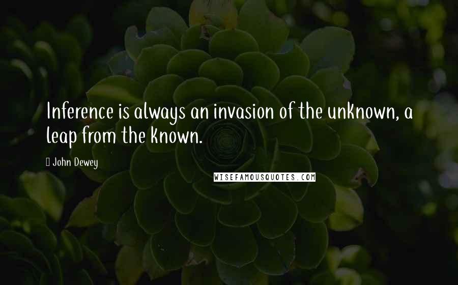 John Dewey Quotes: Inference is always an invasion of the unknown, a leap from the known.