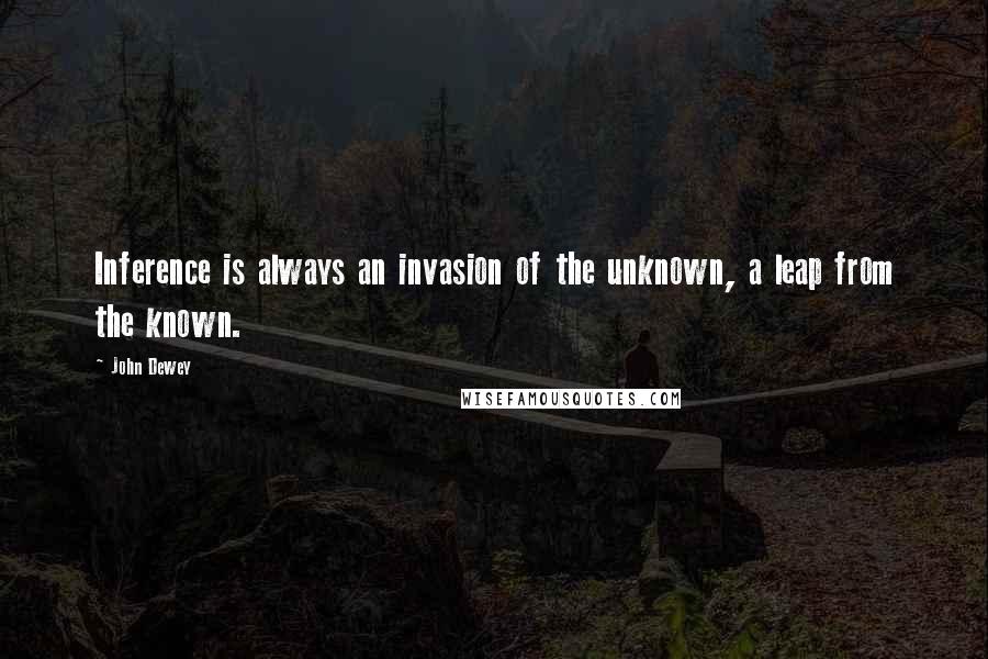 John Dewey Quotes: Inference is always an invasion of the unknown, a leap from the known.