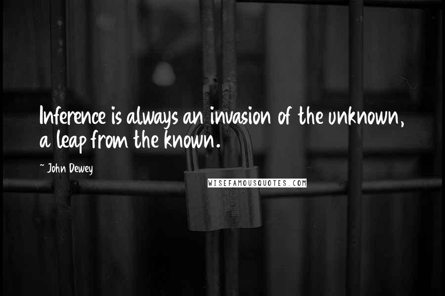 John Dewey Quotes: Inference is always an invasion of the unknown, a leap from the known.