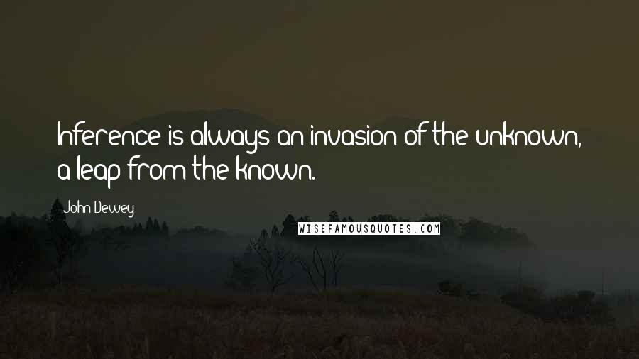 John Dewey Quotes: Inference is always an invasion of the unknown, a leap from the known.