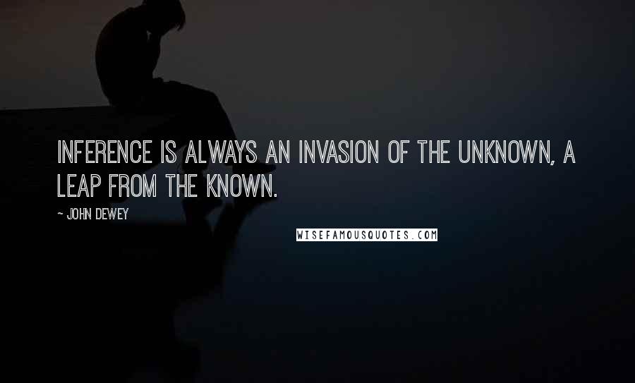 John Dewey Quotes: Inference is always an invasion of the unknown, a leap from the known.