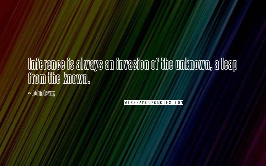 John Dewey Quotes: Inference is always an invasion of the unknown, a leap from the known.