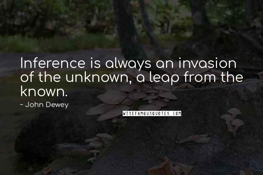 John Dewey Quotes: Inference is always an invasion of the unknown, a leap from the known.