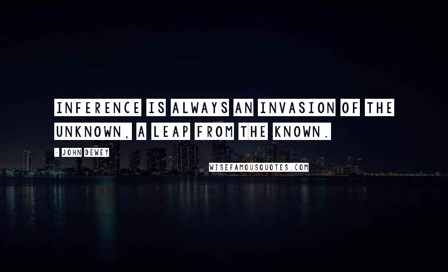 John Dewey Quotes: Inference is always an invasion of the unknown, a leap from the known.