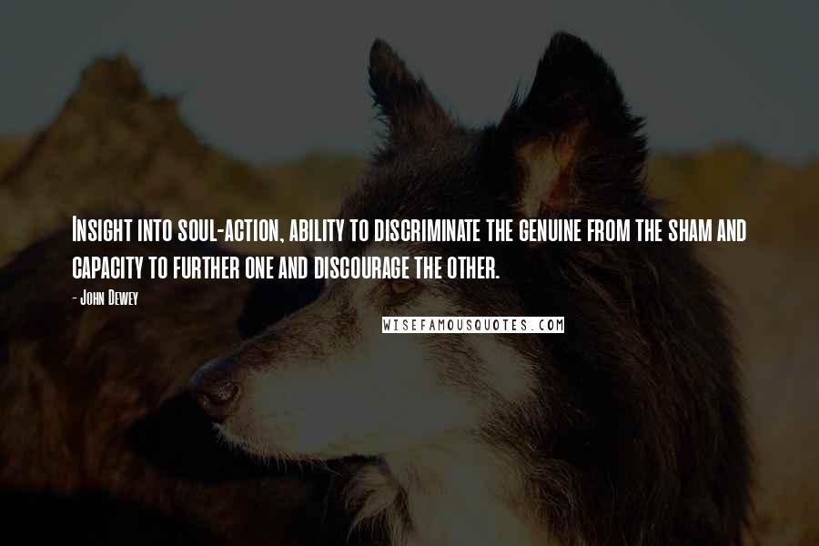 John Dewey Quotes: Insight into soul-action, ability to discriminate the genuine from the sham and capacity to further one and discourage the other.