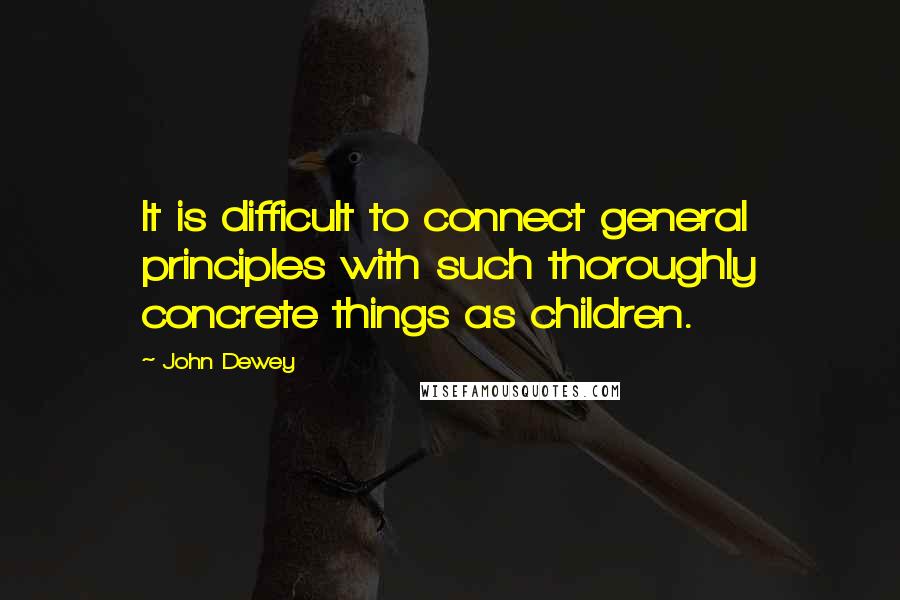 John Dewey Quotes: It is difficult to connect general principles with such thoroughly concrete things as children.