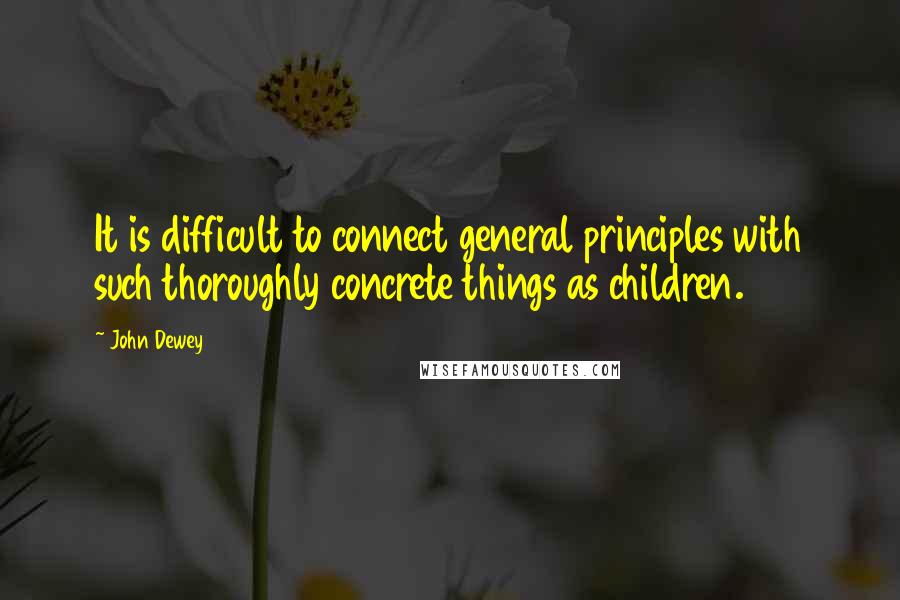 John Dewey Quotes: It is difficult to connect general principles with such thoroughly concrete things as children.