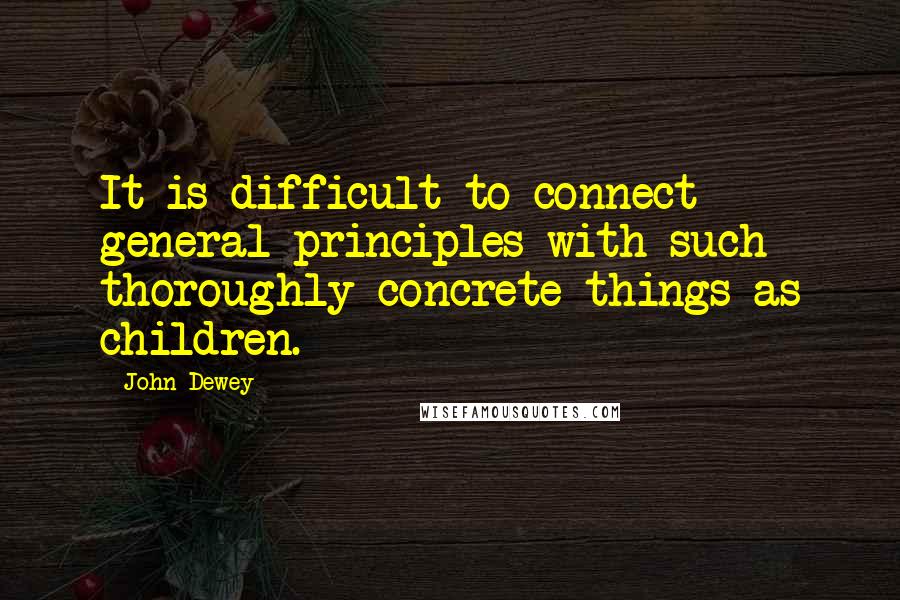 John Dewey Quotes: It is difficult to connect general principles with such thoroughly concrete things as children.