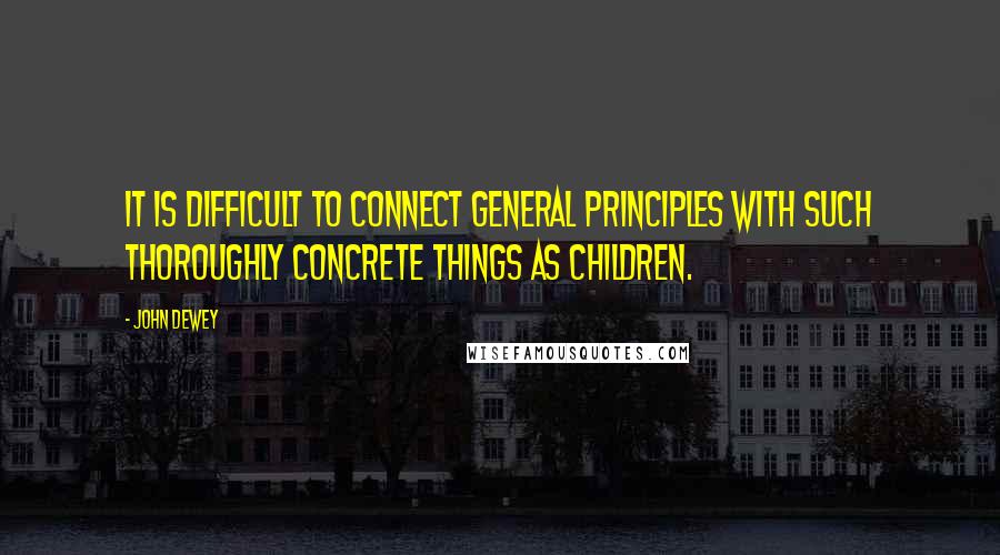 John Dewey Quotes: It is difficult to connect general principles with such thoroughly concrete things as children.