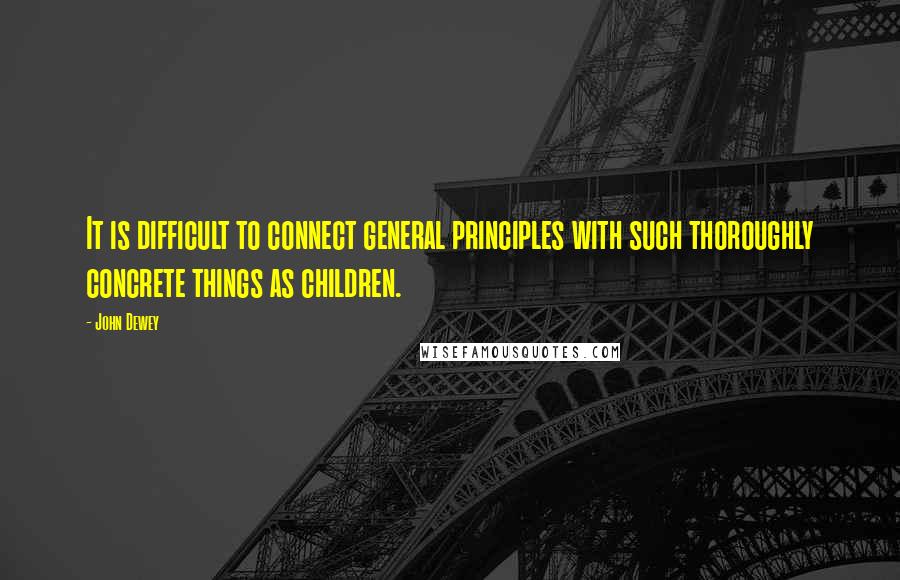 John Dewey Quotes: It is difficult to connect general principles with such thoroughly concrete things as children.