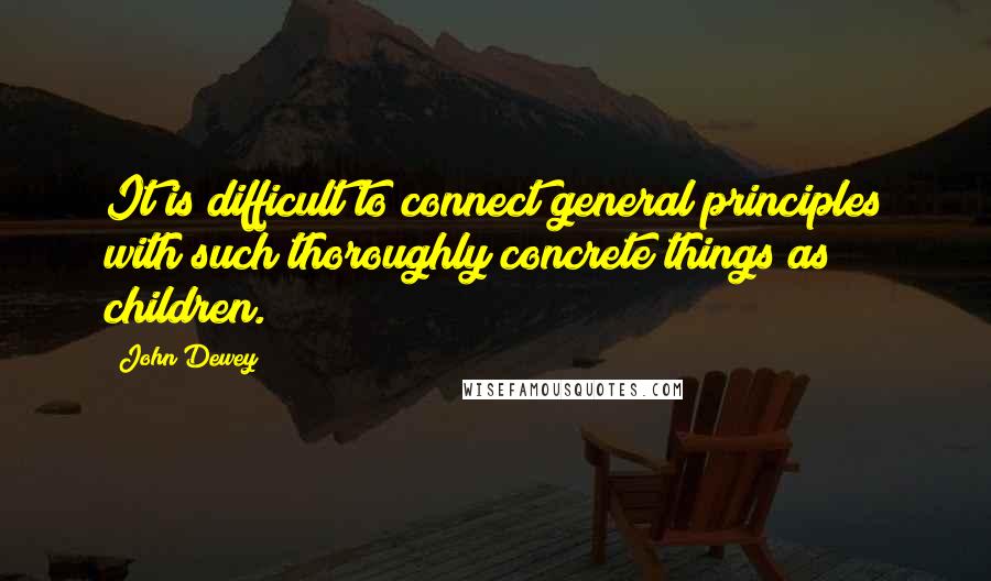 John Dewey Quotes: It is difficult to connect general principles with such thoroughly concrete things as children.