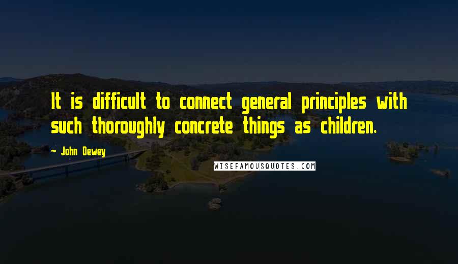 John Dewey Quotes: It is difficult to connect general principles with such thoroughly concrete things as children.