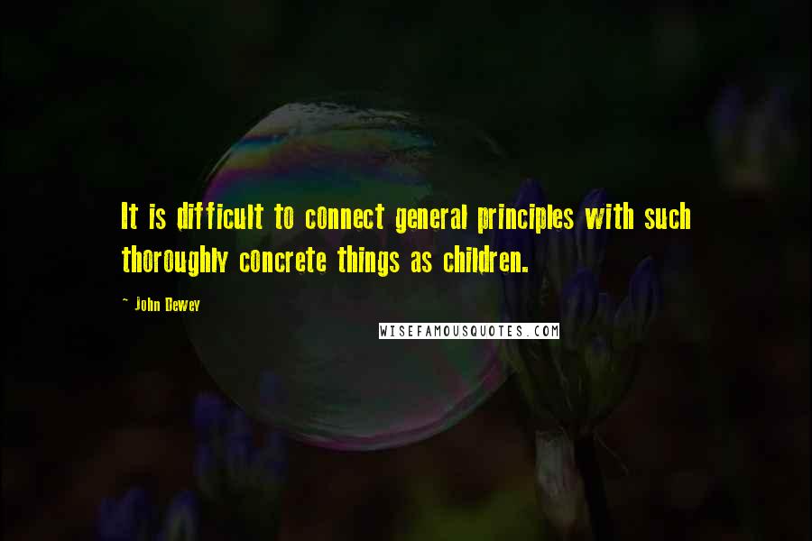 John Dewey Quotes: It is difficult to connect general principles with such thoroughly concrete things as children.