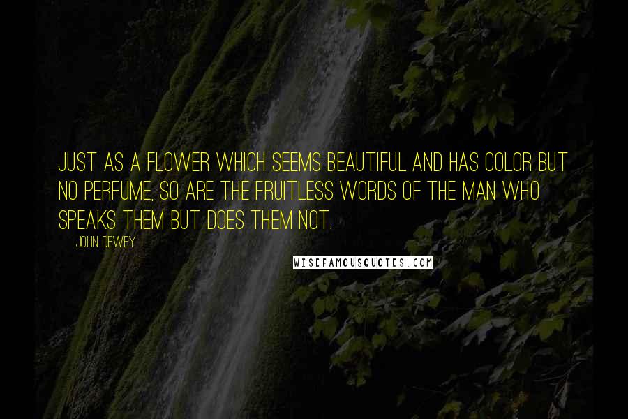 John Dewey Quotes: Just as a flower which seems beautiful and has color but no perfume, so are the fruitless words of the man who speaks them but does them not.