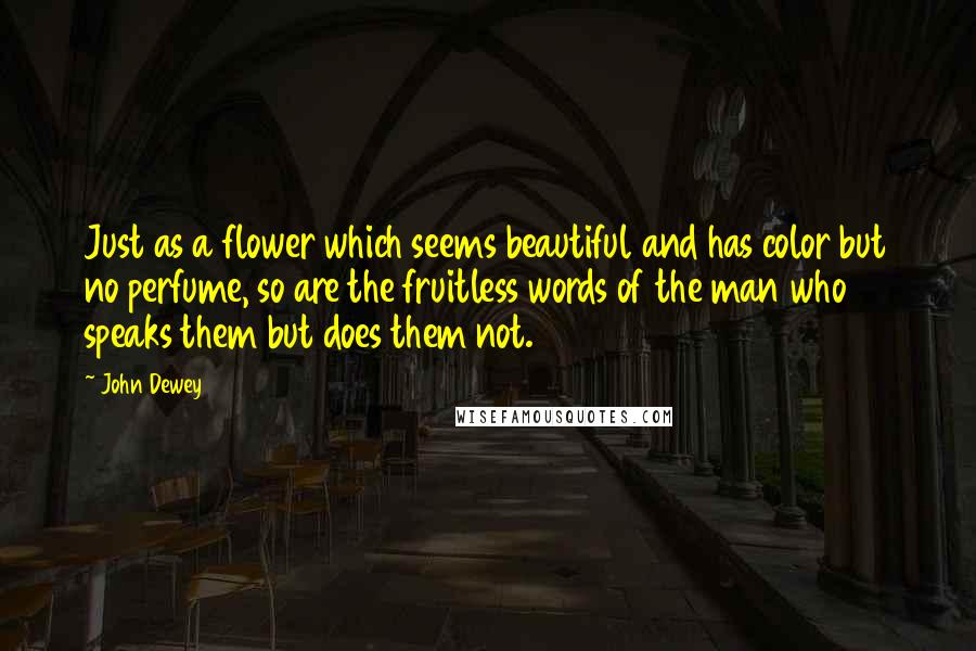 John Dewey Quotes: Just as a flower which seems beautiful and has color but no perfume, so are the fruitless words of the man who speaks them but does them not.