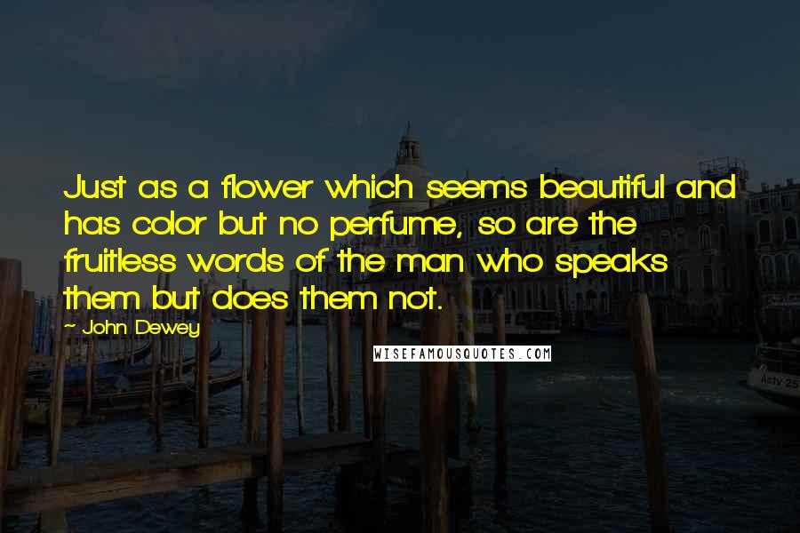John Dewey Quotes: Just as a flower which seems beautiful and has color but no perfume, so are the fruitless words of the man who speaks them but does them not.