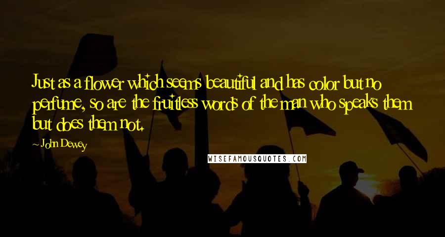 John Dewey Quotes: Just as a flower which seems beautiful and has color but no perfume, so are the fruitless words of the man who speaks them but does them not.