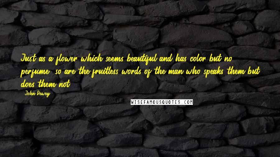 John Dewey Quotes: Just as a flower which seems beautiful and has color but no perfume, so are the fruitless words of the man who speaks them but does them not.
