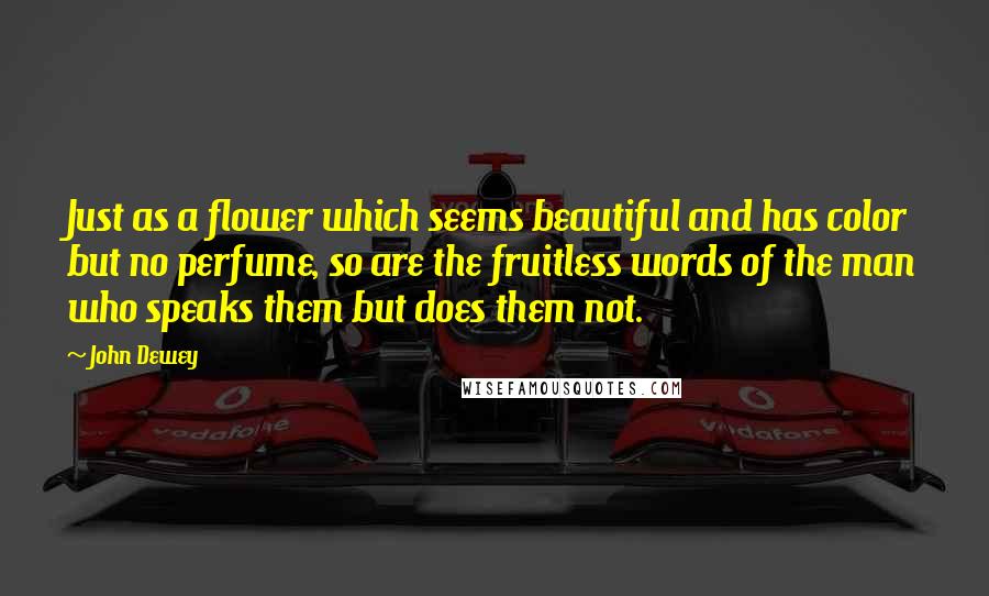 John Dewey Quotes: Just as a flower which seems beautiful and has color but no perfume, so are the fruitless words of the man who speaks them but does them not.