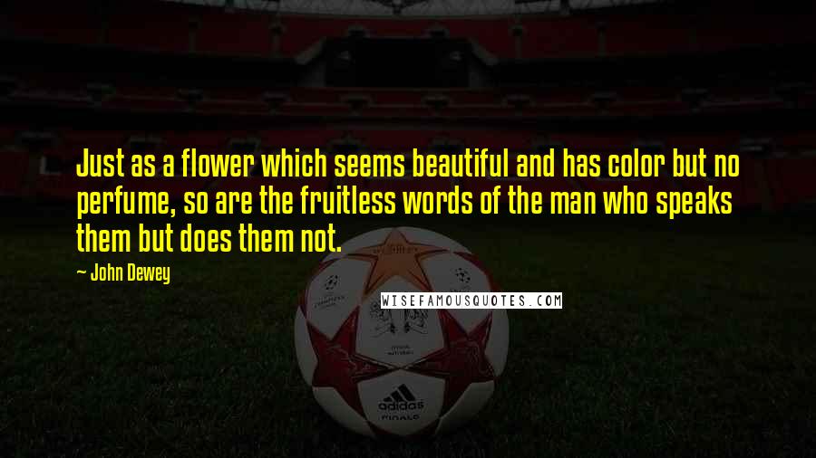 John Dewey Quotes: Just as a flower which seems beautiful and has color but no perfume, so are the fruitless words of the man who speaks them but does them not.