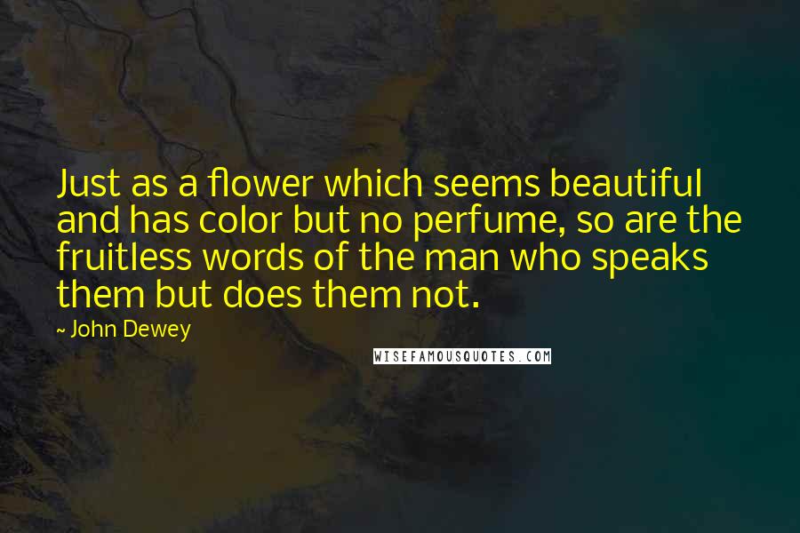 John Dewey Quotes: Just as a flower which seems beautiful and has color but no perfume, so are the fruitless words of the man who speaks them but does them not.