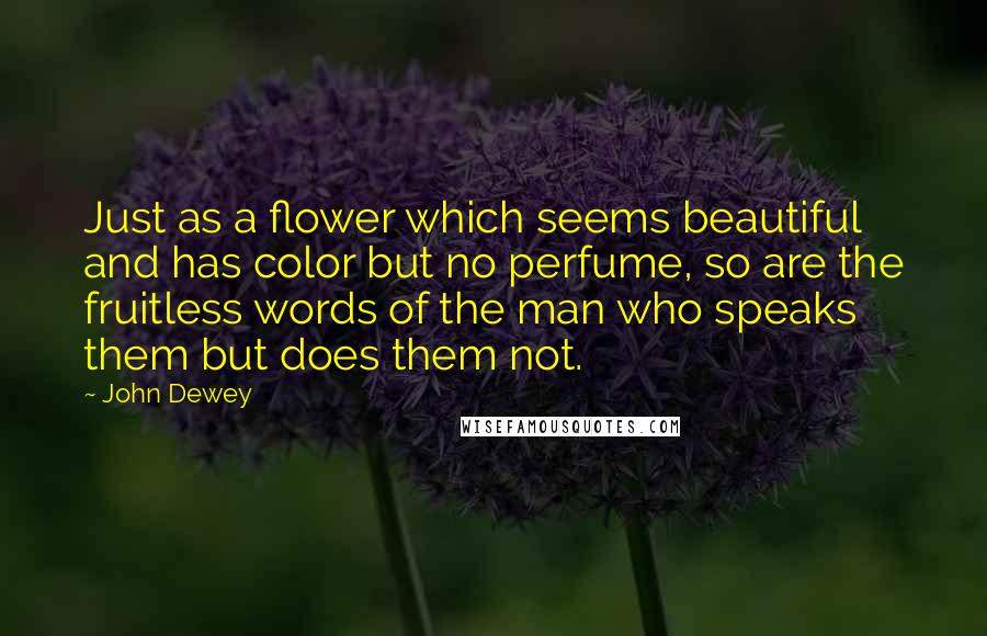 John Dewey Quotes: Just as a flower which seems beautiful and has color but no perfume, so are the fruitless words of the man who speaks them but does them not.