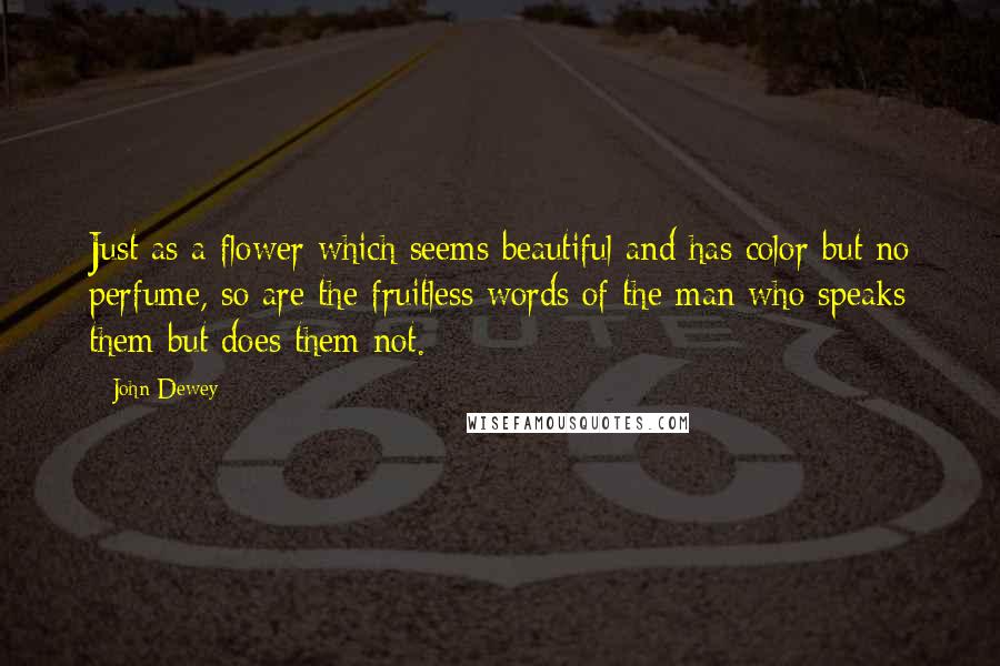 John Dewey Quotes: Just as a flower which seems beautiful and has color but no perfume, so are the fruitless words of the man who speaks them but does them not.