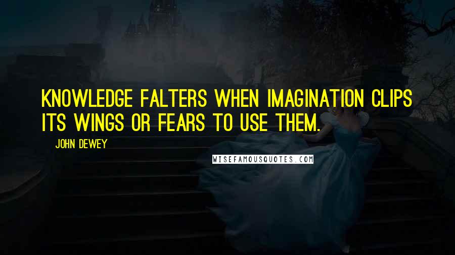 John Dewey Quotes: Knowledge falters when imagination clips its wings or fears to use them.